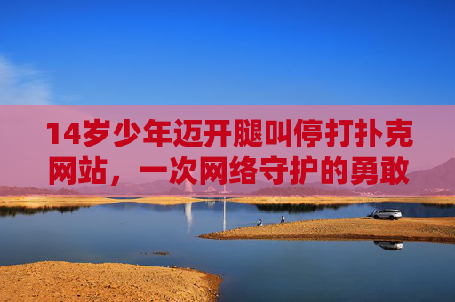 14岁少年迈开腿叫停打扑克网站,一次网络守护的勇敢出击,14岁少年迈开腿叫停打扑克网站,一次网络守护的勇敢出击 14岁少年迈开腿叫停打扑克网站,一次网络守护的勇敢出击,14岁少年迈开腿叫停打扑克网站,一次网络守护的勇敢出击
