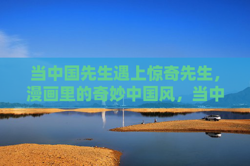 当中国先生遇上惊奇先生,漫画里的奇妙中国风,当中国先生遇上惊奇先生,漫画奇妙中国风 当中国先生遇上惊奇先生,漫画里的奇妙中国风,当中国先生遇上惊奇先生,漫画奇妙中国风