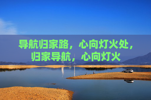 导航归家路,心向灯火处,归家导航,心向灯火 导航归家路,心向灯火处,归家导航,心向灯火