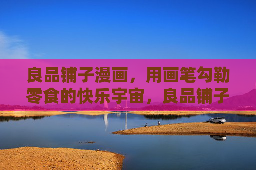 良品铺子漫画,用画笔勾勒零食的快乐宇宙,良品铺子漫画,画笔勾勒零食快乐宇宙 良品铺子漫画,用画笔勾勒零食的快乐宇宙,良品铺子漫画,画笔勾勒零食快乐宇宙