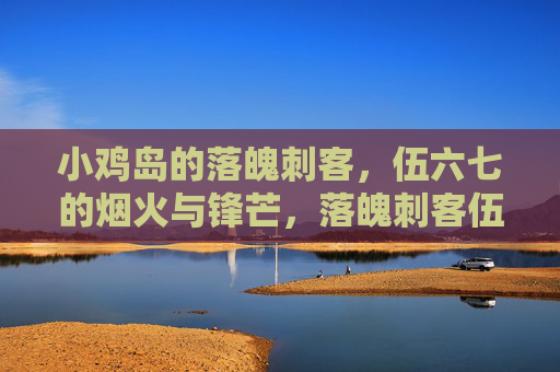 小鸡岛的落魄刺客，伍六七的烟火与锋芒，落魄刺客伍六七，小鸡岛的烟火与锋芒