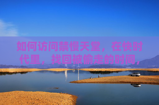 如何访问禁慢天堂,在快时代里,找回被偷走的时间,快时代,找回禁慢天堂的时间 如何访问禁慢天堂,在快时代里,找回被偷走的时间,快时代,找回禁慢天堂的时间