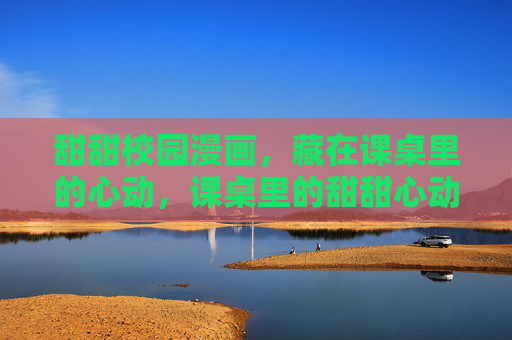 甜甜校园漫画,藏在课桌里的心动,课桌里的甜甜心动 甜甜校园漫画,藏在课桌里的心动,课桌里的甜甜心动