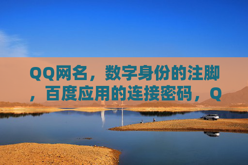 QQ网名,数字身份的注脚,百度应用的连接密码,QQ网名,数字身份的注脚与连接密码 QQ网名,数字身份的注脚,百度应用的连接密码,QQ网名,数字身份的注脚与连接密码
