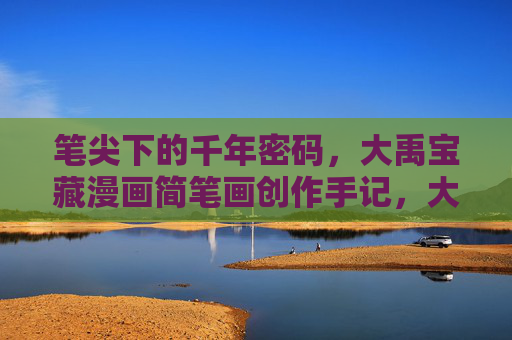 笔尖下的千年密码,大禹宝藏漫画简笔画创作手记,大禹宝藏漫画简笔画创作手记 笔尖下的千年密码,大禹宝藏漫画简笔画创作手记,大禹宝藏漫画简笔画创作手记