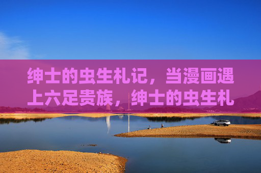 绅士的虫生札记,当漫画遇上六足贵族,绅士的虫生札记,漫画邂逅六足贵族 绅士的虫生札记,当漫画遇上六足贵族,绅士的虫生札记,漫画邂逅六足贵族