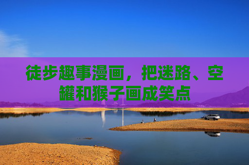 徒步趣事漫画，把迷路、空罐和猴子画成笑点