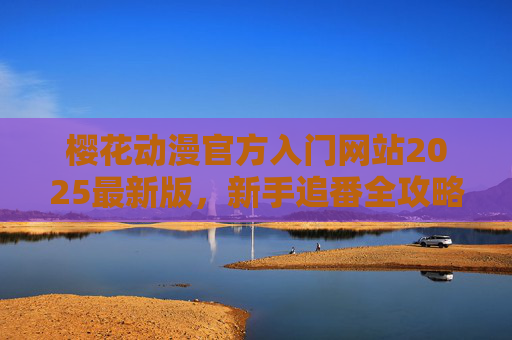 樱花动漫官方入门网站2025最新版，新手追番全攻略，2025樱花动漫官方入门网站，新手追番全攻略