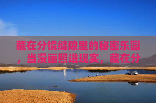 藏在分镜缝隙里的秘密乐园,当漫画照进现实,藏在分镜缝隙的漫画乐园照进现实 藏在分镜缝隙里的秘密乐园,当漫画照进现实,藏在分镜缝隙的漫画乐园照进现实