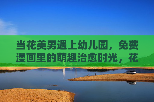 当花美男遇上幼儿园,免费漫画里的萌趣治愈时光,花美男遇上幼儿园,免费漫画萌趣治愈时光 当花美男遇上幼儿园,免费漫画里的萌趣治愈时光,花美男遇上幼儿园,免费漫画萌趣治愈时光