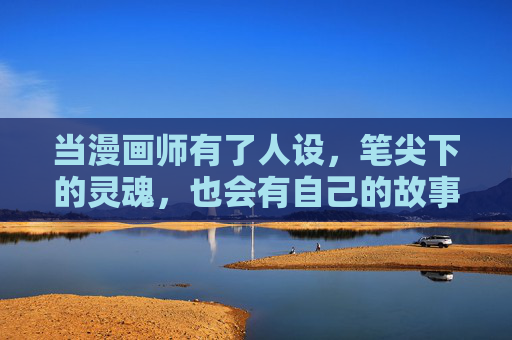 当漫画师有了人设,笔尖下的灵魂,也会有自己的故事,笔尖灵魂,人设的故事 当漫画师有了人设,笔尖下的灵魂,也会有自己的故事,笔尖灵魂,人设的故事