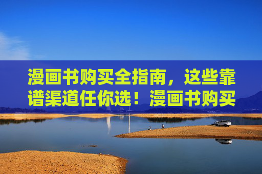 漫画书购买全指南,这些靠谱渠道任你选!漫画书购买全指南,靠谱渠道任你选 漫画书购买全指南,这些靠谱渠道任你选!漫画书购买全指南,靠谱渠道任你选