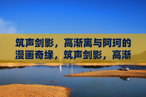 筑声剑影,高渐离与阿珂的漫画奇缘,筑声剑影,高渐离与阿珂的漫画奇缘 筑声剑影,高渐离与阿珂的漫画奇缘,筑声剑影,高渐离与阿珂的漫画奇缘