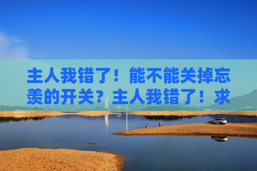 主人我错了!能不能关掉忘羡的开关?主人我错了!求关忘羡开关 主人我错了!能不能关掉忘羡的开关?主人我错了!求关忘羡开关