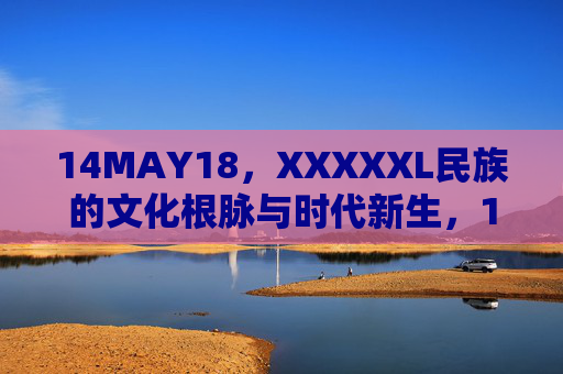 14MAY18,XXXXXL民族的文化根脉与时代新生,14MAY18,XXXXXL民族的文化根脉与时代新生 14MAY18,XXXXXL民族的文化根脉与时代新生,14MAY18,XXXXXL民族的文化根脉与时代新生