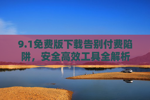 9.1免费版下载告别付费陷阱,安全高效工具全解析 9.1免费版下载告别付费陷阱,安全高效工具全解析