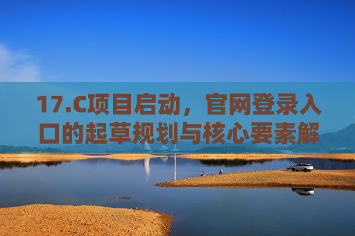 17.C项目启动,官网登录入口的起草规划与核心要素解析,C项目启动,官网登录入口起草规划与核心要素解析 17.C项目启动,官网登录入口的起草规划与核心要素解析,C项目启动,官网登录入口起草规划与核心要素解析