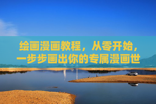 绘画漫画教程，从零开始，一步步画出你的专属漫画世界，从零开始学漫画，一步步画出你的专属世界