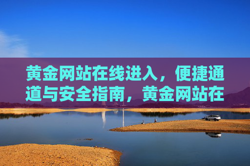 黄金网站在线进入,便捷通道与安全指南,黄金网站在线进入,便捷通道与安全指南 黄金网站在线进入,便捷通道与安全指南,黄金网站在线进入,便捷通道与安全指南