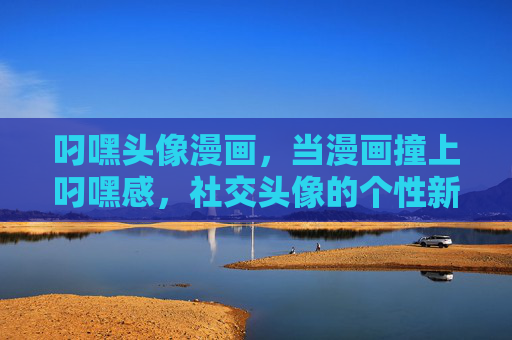 叼嘿头像漫画，当漫画撞上叼嘿感，社交头像的个性新解，漫画撞上叼嘿感，社交头像的个性新解