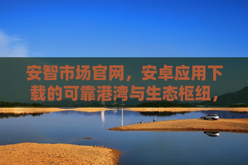 安智市场官网,安卓应用下载的可靠港湾与生态枢纽,安智市场官网,安卓应用下载的可靠港湾与生态枢纽 安智市场官网,安卓应用下载的可靠港湾与生态枢纽,安智市场官网,安卓应用下载的可靠港湾与生态枢纽