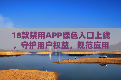 18款禁用APP绿色入口上线,守护用户权益,规范应用生态,18款禁用APP绿色入口上线 守护权益规范生态 18款禁用APP绿色入口上线,守护用户权益,规范应用生态,18款禁用APP绿色入口上线 守护权益规范生态