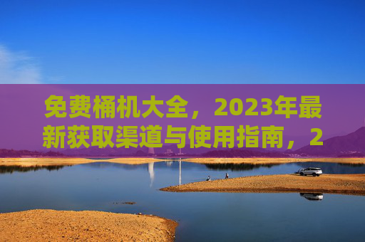 免费桶机大全,2023年最新获取渠道与使用指南,2023年免费桶机大全,获取渠道与使用指南 免费桶机大全,2023年最新获取渠道与使用指南,2023年免费桶机大全,获取渠道与使用指南