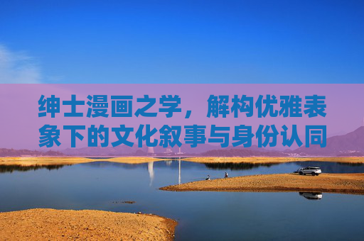 绅士漫画之学,解构优雅表象下的文化叙事与身份认同,绅士漫画之学,解构优雅表象下的文化叙事与身份认同 绅士漫画之学,解构优雅表象下的文化叙事与身份认同,绅士漫画之学,解构优雅表象下的文化叙事与身份认同