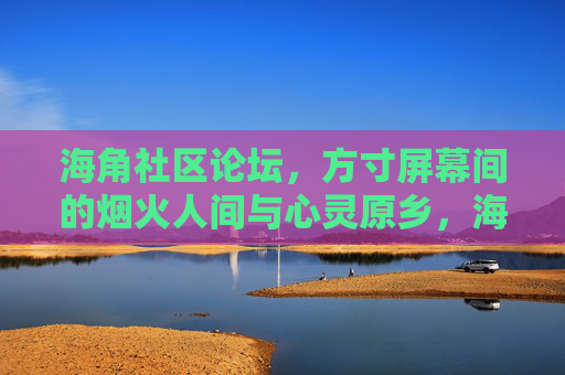 海角社区论坛,方寸屏幕间的烟火人间与心灵原乡,海角社区论坛,方寸烟火间的心灵原乡 海角社区论坛,方寸屏幕间的烟火人间与心灵原乡,海角社区论坛,方寸烟火间的心灵原乡