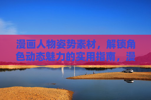 漫画人物姿势素材,解锁角色动态魅力的实用指南,漫画人物姿势素材指南,解锁角色动态魅力 漫画人物姿势素材,解锁角色动态魅力的实用指南,漫画人物姿势素材指南,解锁角色动态魅力