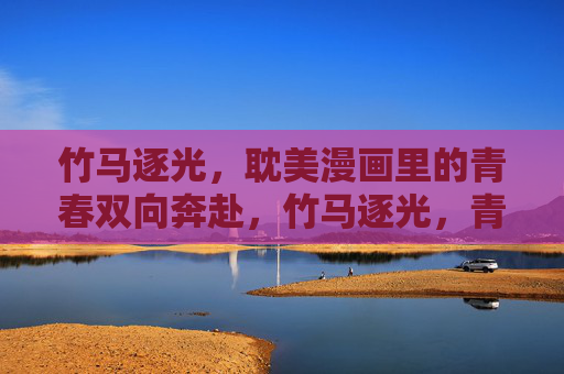 竹马逐光,耽美漫画里的青春双向奔赴,竹马逐光,青春双向奔赴 竹马逐光,耽美漫画里的青春双向奔赴,竹马逐光,青春双向奔赴
