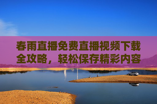 春雨直播免费直播视频下载全攻略，轻松保存精彩内容，告别付费烦恼，春雨直播免费下载全攻略，轻松保存精彩，告别付费烦恼