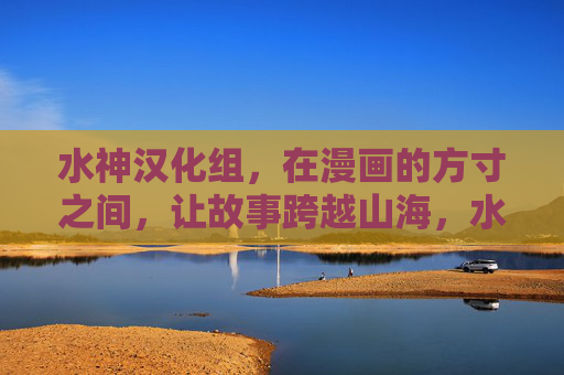 水神汉化组,在漫画的方寸之间,让故事跨越山海,水神汉化组,方寸间,故事越山海 水神汉化组,在漫画的方寸之间,让故事跨越山海,水神汉化组,方寸间,故事越山海