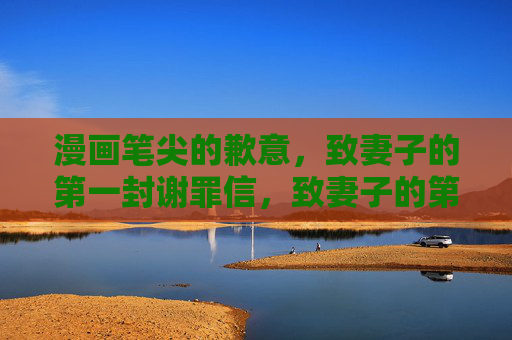 漫画笔尖的歉意,致妻子的第一封谢罪信,致妻子的第一封漫画笔尖谢罪信 漫画笔尖的歉意,致妻子的第一封谢罪信,致妻子的第一封漫画笔尖谢罪信