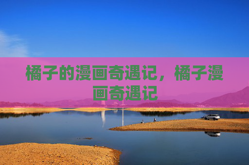 橘子的漫画奇遇记,橘子漫画奇遇记 橘子的漫画奇遇记,橘子漫画奇遇记