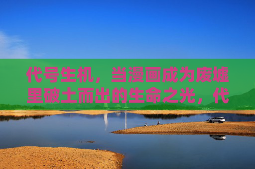 代号生机,当漫画成为废墟里破土而出的生命之光,代号生机,漫画废墟破土之光 代号生机,当漫画成为废墟里破土而出的生命之光,代号生机,漫画废墟破土之光