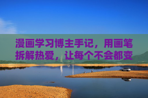 漫画学习博主手记,用画笔拆解热爱,让每个不会都变成会了,漫画学习手记,用画笔拆解热爱,让不会都变成会 漫画学习博主手记,用画笔拆解热爱,让每个不会都变成会了,漫画学习手记,用画笔拆解热爱,让不会都变成会