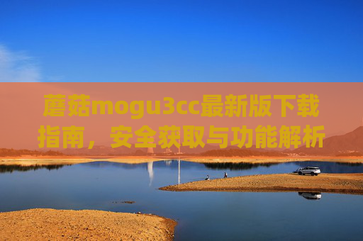 蘑菇mogu3cc最新版下载指南,安全获取与功能解析 蘑菇mogu3cc最新版下载指南,安全获取与功能解析