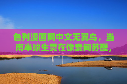 色列漫画网中文无翼鸟，当南半球生灵在像素间苏醒，南半球无翼鸟，像素间苏醒