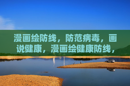 漫画绘防线,防范病毒,画说健康,漫画绘健康防线,画说病毒防范 漫画绘防线,防范病毒,画说健康,漫画绘健康防线,画说病毒防范