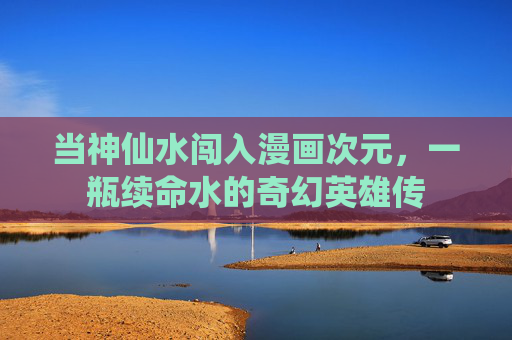 当神仙水闯入漫画次元,一瓶续命水的奇幻英雄传 当神仙水闯入漫画次元,一瓶续命水的奇幻英雄传