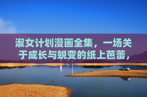 淑女计划漫画全集,一场关于成长与蜕变的纸上芭蕾,淑女计划,成长蜕变的纸上芭蕾 淑女计划漫画全集,一场关于成长与蜕变的纸上芭蕾,淑女计划,成长蜕变的纸上芭蕾