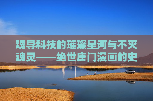魂导科技的璀璨星河与不灭魂灵——绝世唐门漫画的史诗重构,魂导星河·不灭魂灵,绝世唐门漫画史诗重构 魂导科技的璀璨星河与不灭魂灵——绝世唐门漫画的史诗重构,魂导星河·不灭魂灵,绝世唐门漫画史诗重构