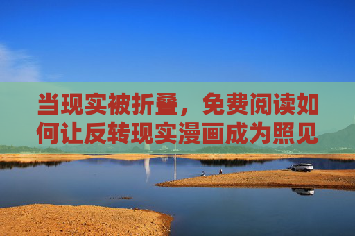 当现实被折叠,免费阅读如何让反转现实漫画成为照见生活的多棱镜?反转现实漫画,免费阅读折叠现实的多棱镜 当现实被折叠,免费阅读如何让反转现实漫画成为照见生活的多棱镜?反转现实漫画,免费阅读折叠现实的多棱镜