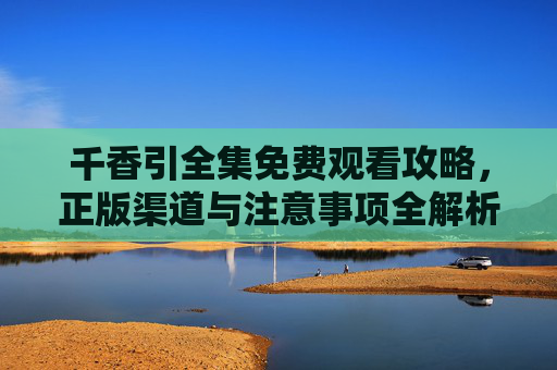 千香引全集免费观看攻略,正版渠道与注意事项全解析,千香引全集免费观看攻略,正版渠道与注意事项全解析 千香引全集免费观看攻略,正版渠道与注意事项全解析,千香引全集免费观看攻略,正版渠道与注意事项全解析