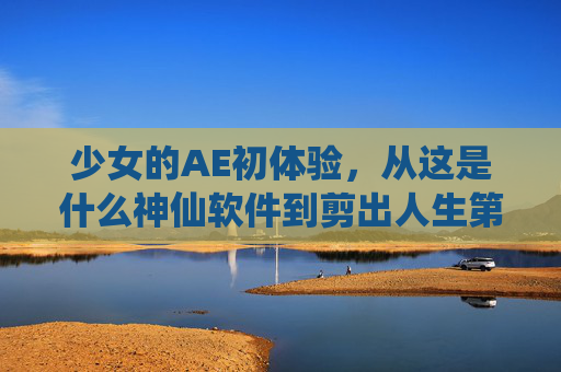 少女的AE初体验,从这是什么神仙软件到剪出人生第一个教程,手忙脚乱但超有成就感!少女AE初体验,从手忙脚乱到剪出教程,成就感爆棚! 少女的AE初体验,从这是什么神仙软件到剪出人生第一个教程,手忙脚乱但超有成就感!少女AE初体验,从手忙脚乱到剪出教程,成就感爆棚!