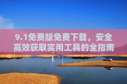 9.1免费版免费下载,安全高效获取实用工具的全指南,1免费版安全高效下载,实用工具获取全指南 9.1免费版免费下载,安全高效获取实用工具的全指南,1免费版安全高效下载,实用工具获取全指南