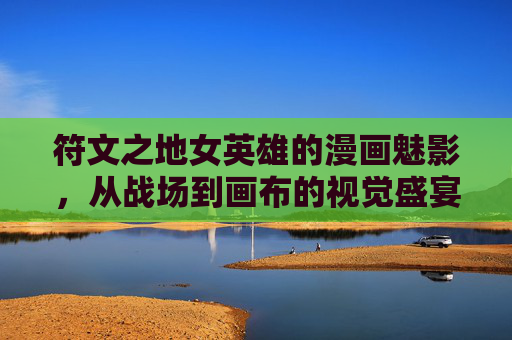 符文之地女英雄的漫画魅影,从战场到画布的视觉盛宴,符文之地女英雄,战场到画布的漫画视觉盛宴 符文之地女英雄的漫画魅影,从战场到画布的视觉盛宴,符文之地女英雄,战场到画布的漫画视觉盛宴