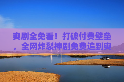 爽剧全免看!打破付费壁垒,全网炸裂神剧免费追到爽,爽剧全免看!全网炸裂神剧免费追到爽 爽剧全免看!打破付费壁垒,全网炸裂神剧免费追到爽,爽剧全免看!全网炸裂神剧免费追到爽