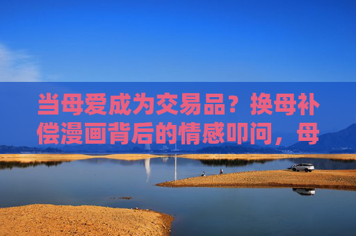当母爱成为交易品?换母补偿漫画背后的情感叩问,母爱明码标价?换母补偿漫画的情感叩问 当母爱成为交易品?换母补偿漫画背后的情感叩问,母爱明码标价?换母补偿漫画的情感叩问